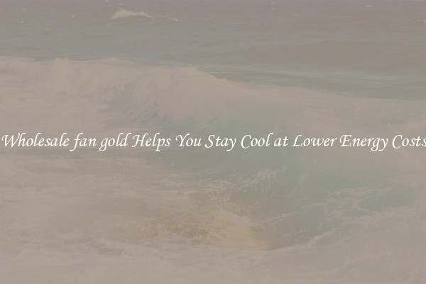 Wholesale fan gold Helps You Stay Cool at Lower Energy Costs
