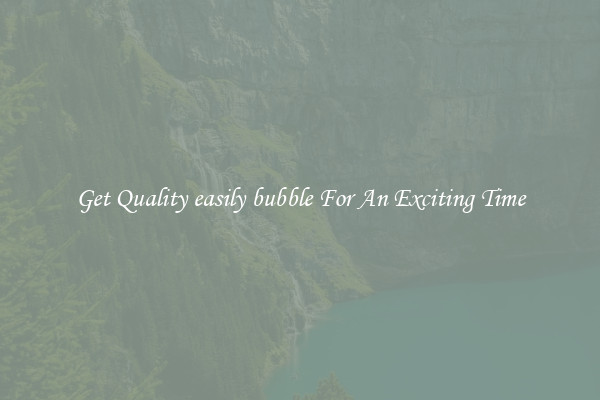 Get Quality easily bubble For An Exciting Time