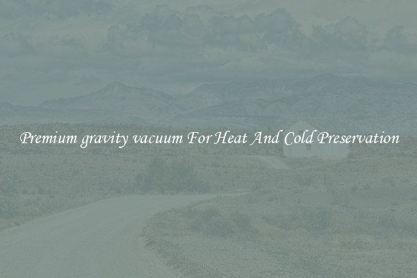 Premium gravity vacuum For Heat And Cold Preservation