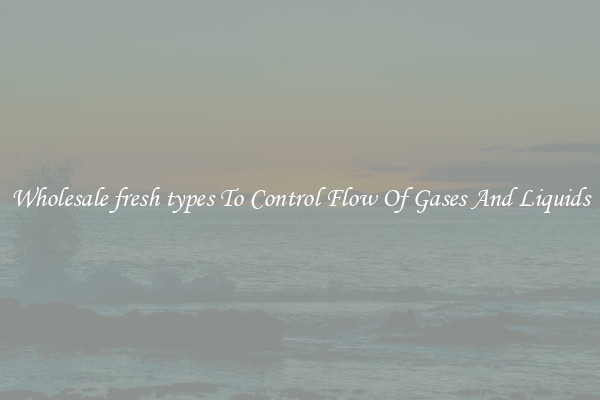 Wholesale fresh types To Control Flow Of Gases And Liquids
