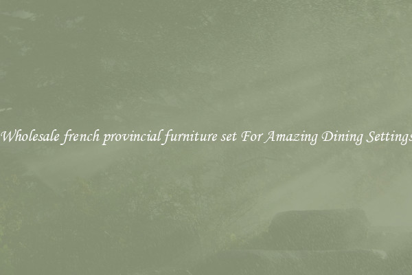 Wholesale french provincial furniture set For Amazing Dining Settings