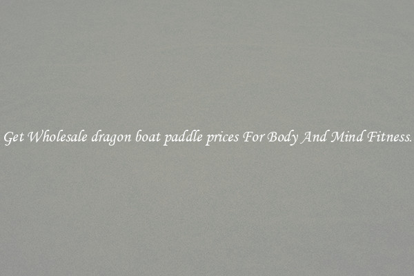 Get Wholesale dragon boat paddle prices For Body And Mind Fitness.