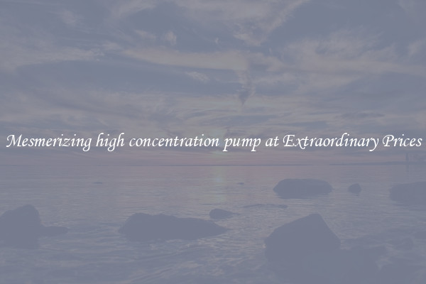 Mesmerizing high concentration pump at Extraordinary Prices