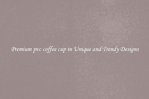Premium pvc coffee cup in Unique and Trendy Designs