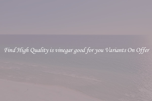 Find High Quality is vinegar good for you Variants On Offer