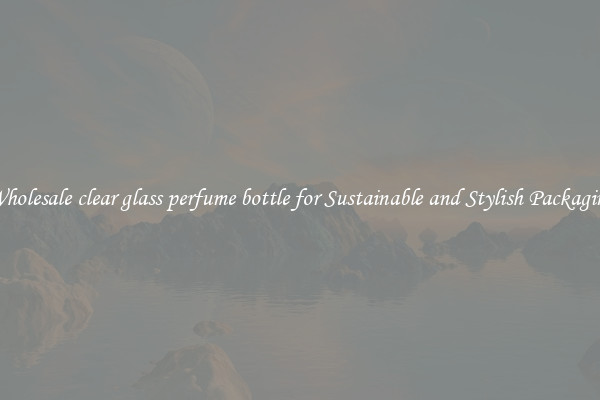 Wholesale clear glass perfume bottle for Sustainable and Stylish Packaging