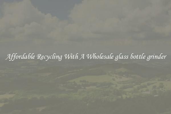 Affordable Recycling With A Wholesale glass bottle grinder