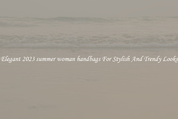 Elegant 2023 summer woman handbags For Stylish And Trendy Looks