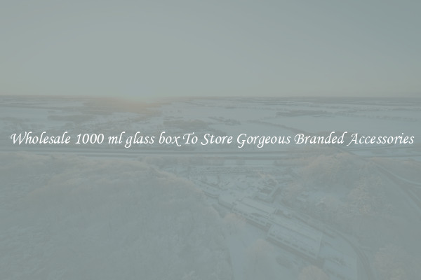 Wholesale 1000 ml glass box To Store Gorgeous Branded Accessories