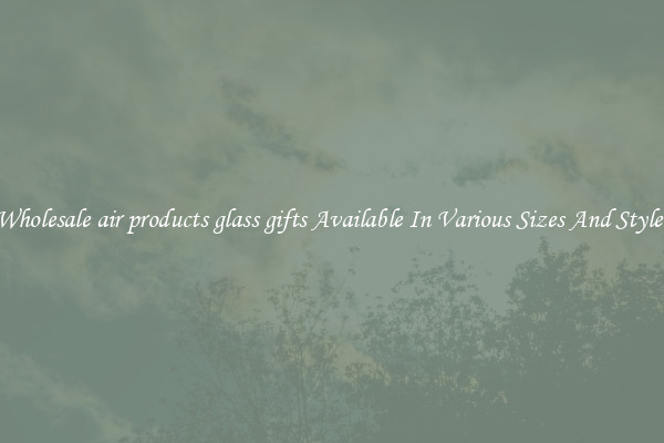 Wholesale air products glass gifts Available In Various Sizes And Styles