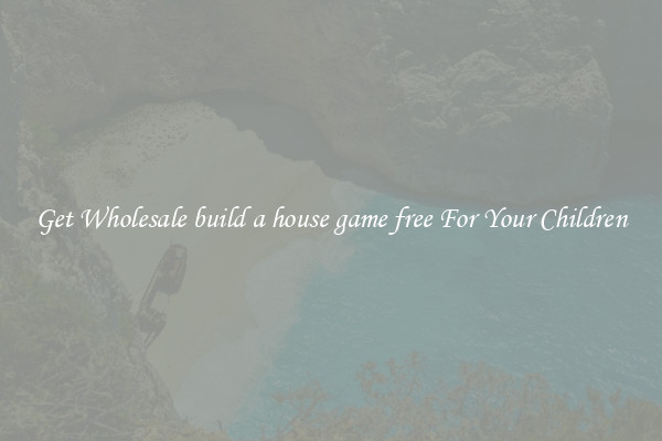 Get Wholesale build a house game free For Your Children