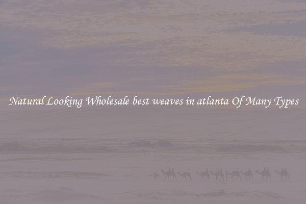 Natural Looking Wholesale best weaves in atlanta Of Many Types