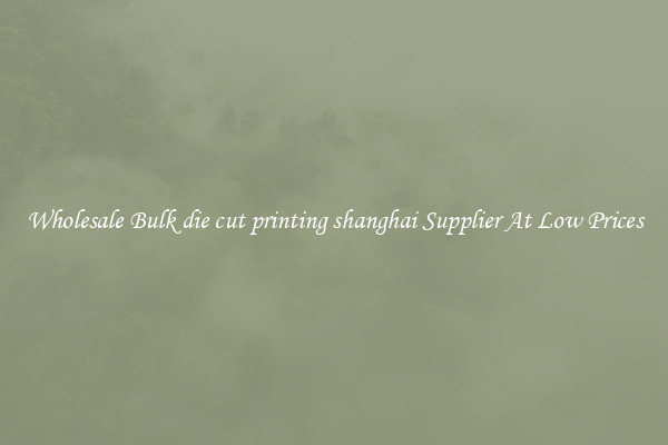 Wholesale Bulk die cut printing shanghai Supplier At Low Prices