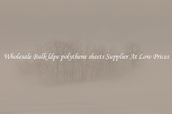 Wholesale Bulk ldpe polythene sheets Supplier At Low Prices