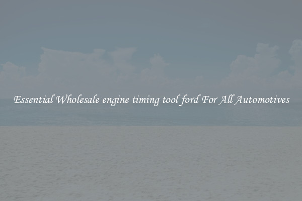 Essential Wholesale engine timing tool ford For All Automotives