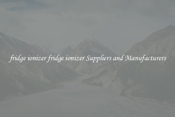 fridge ionizer fridge ionizer Suppliers and Manufacturers