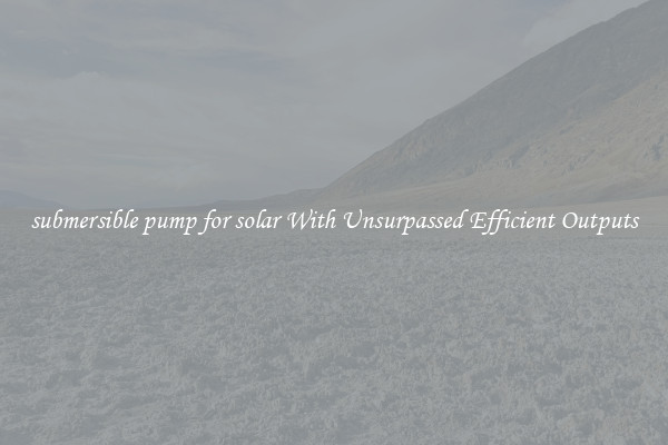 submersible pump for solar With Unsurpassed Efficient Outputs