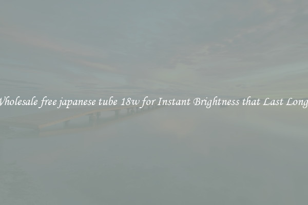 Wholesale free japanese tube 18w for Instant Brightness that Last Longer