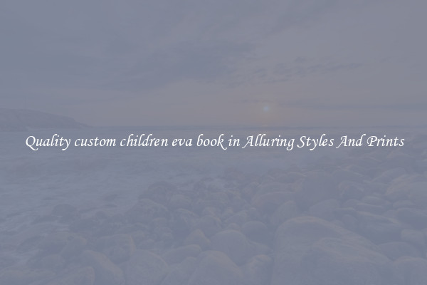 Quality custom children eva book in Alluring Styles And Prints