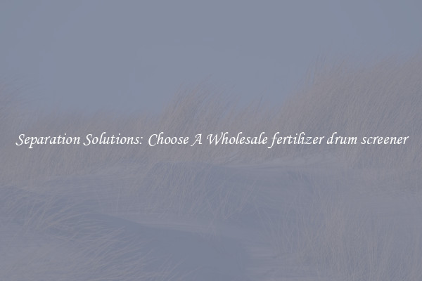 Separation Solutions: Choose A Wholesale fertilizer drum screener