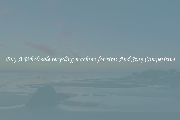 Buy A Wholesale recycling machine for tires And Stay Competitive