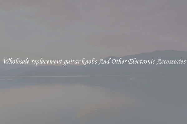 Wholesale replacement guitar knobs And Other Electronic Accessories