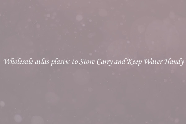 Wholesale atlas plastic to Store Carry and Keep Water Handy