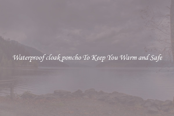 Waterproof cloak poncho To Keep You Warm and Safe