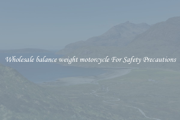Wholesale balance weight motorcycle For Safety Precautions