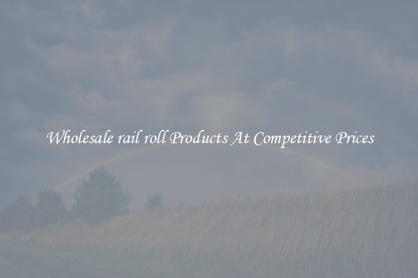 Wholesale rail roll Products At Competitive Prices