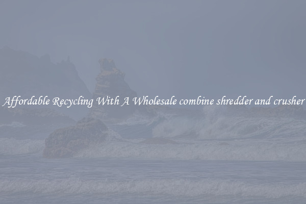 Affordable Recycling With A Wholesale combine shredder and crusher