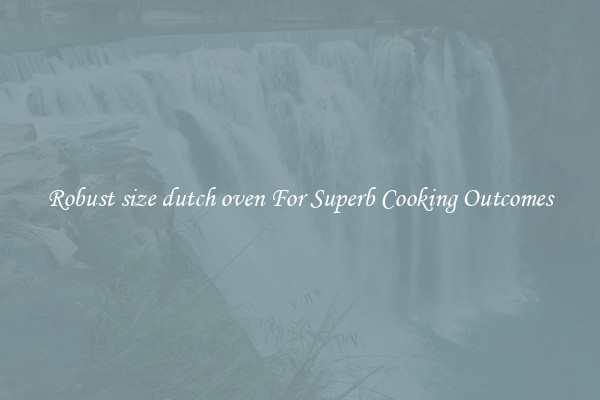 Robust size dutch oven For Superb Cooking Outcomes