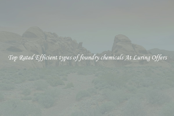 Top Rated Efficient types of foundry chemicals At Luring Offers