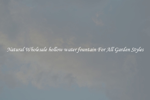 Natural Wholesale hollow water fountain For All Garden Styles