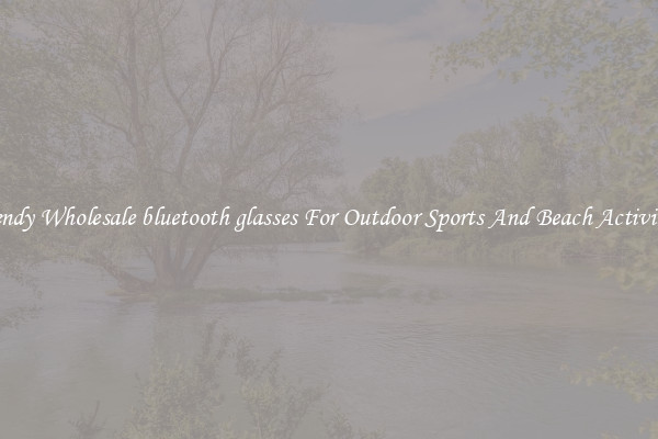 Trendy Wholesale bluetooth glasses For Outdoor Sports And Beach Activities