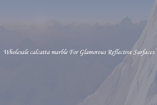 Wholesale calcatta marble For Glamorous Reflective Surfaces
