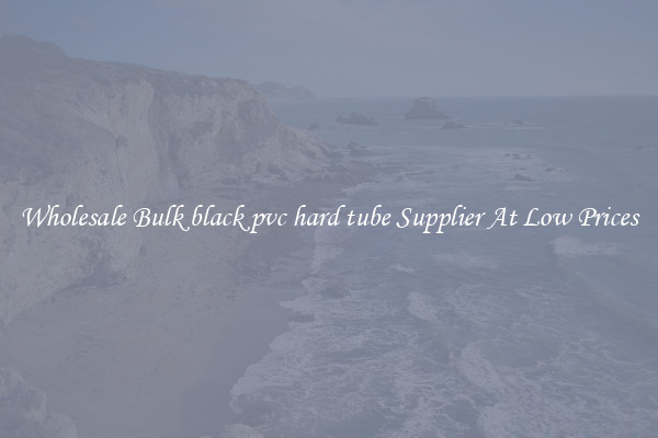 Wholesale Bulk black pvc hard tube Supplier At Low Prices